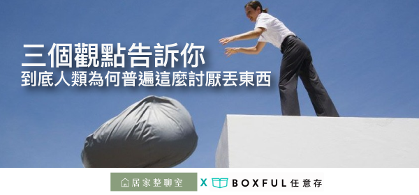 三個觀點，到底人類為何這麼討厭丟東西和 收納 ？ Boxful任意存迷你倉 迷你箱 空間收納儲藏間