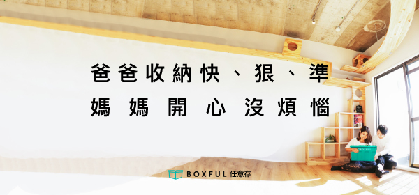 爸爸收納快、狠、準 媽媽開心沒煩惱 BOXFUL任意存 到府迷你倉 迷你箱 新北 台北租倉庫 租空間 收納 共享倉 倉儲2.0 迷你倉2.0 爸爸 媽媽 新手爸媽 收納超簡單