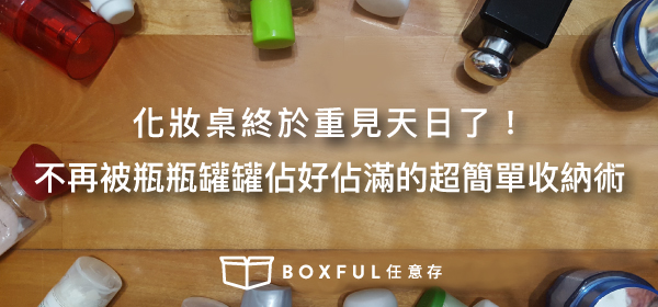 化妝桌終於重見天日了！不再被瓶瓶罐罐佔好佔滿的超簡單收納術 Boxful任意存 到府迷你倉 迷你箱 倉庫 收納 租空間 共享倉庫 迷你倉2.0 台北 新北 租倉庫 化妝品 瓶罐